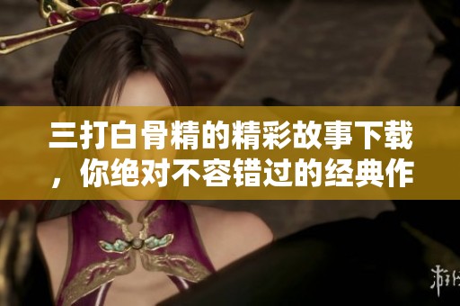 三打白骨精的精彩故事下载，你绝对不容错过的经典作品
