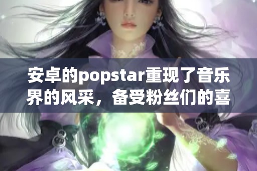 安卓的popstar重现了音乐界的风采，备受粉丝们的喜爱与追捧