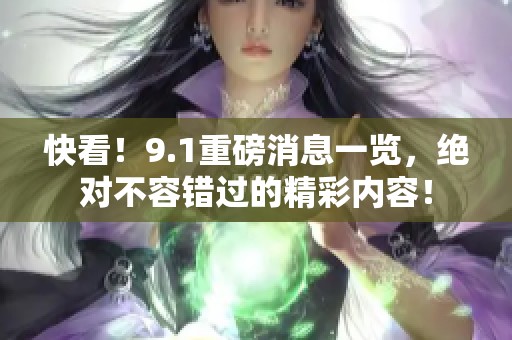 快看！9.1重磅消息一览，绝对不容错过的精彩内容！