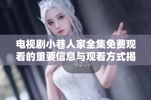 电视剧小巷人家全集免费观看的重要信息与观看方式揭秘