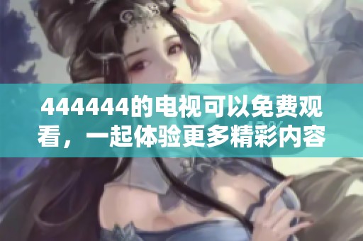 444444的电视可以免费观看，一起体验更多精彩内容吧