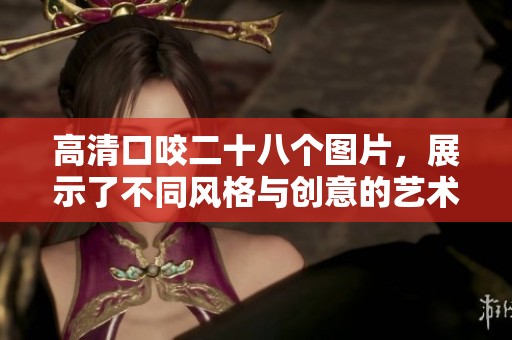 高清口咬二十八个图片，展示了不同风格与创意的艺术作品