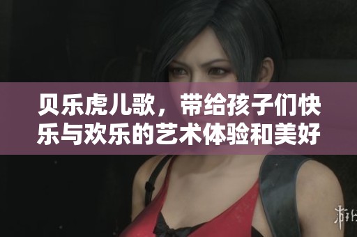 贝乐虎儿歌，带给孩子们快乐与欢乐的艺术体验和美好回忆