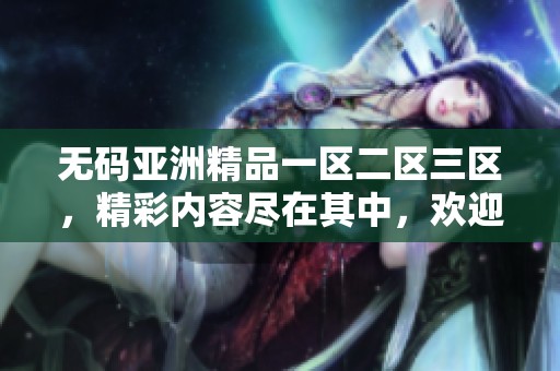 **亚洲精品一区二区三区，精彩内容尽在其中，欢迎大家前来体验！