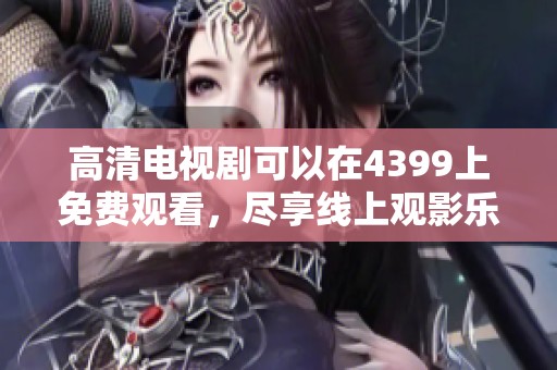 高清电视剧可以在4399上免费观看，尽享线上观影乐趣