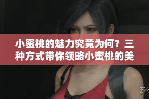 小蜜桃的魅力究竟为何？三种方式带你领略小蜜桃的美好。