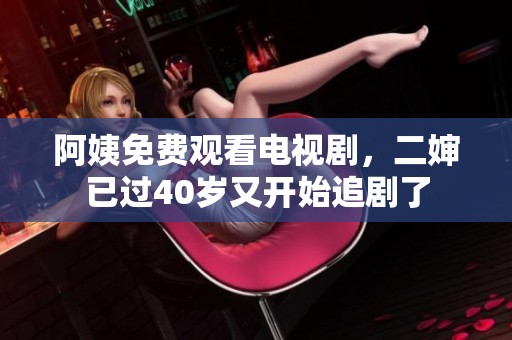 阿姨免费观看电视剧，二婶已过40岁又开始追剧了