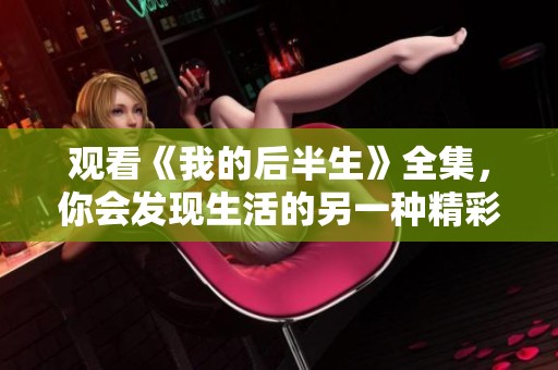 观看《我的后半生》全集，你会发现生活的另一种精彩和可能性