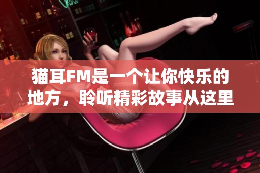 猫耳FM是一个让你快乐的地方，聆听精彩故事从这里开始