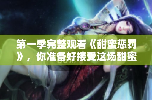 第一季完整观看《甜蜜惩罚》，你准备好接受这场甜蜜与惩罚的挑战了吗