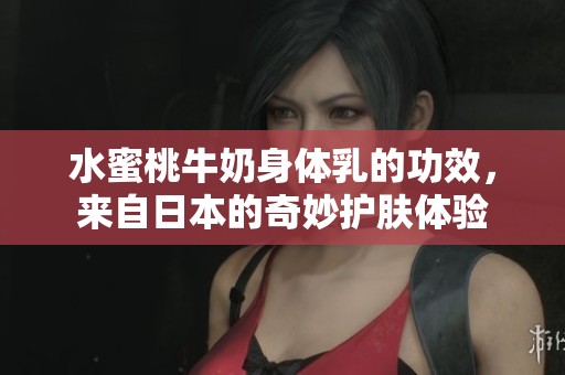 水蜜桃牛奶身体乳的功效，来自日本的奇妙护肤体验