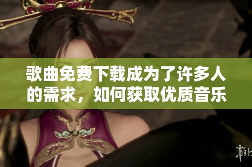 歌曲免费下载成为了许多人的需求，如何获取优质音乐资源呢