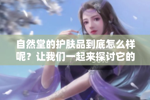 自然堂的护肤品到底怎么样呢？让我们一起来探讨它的效果与评价吧