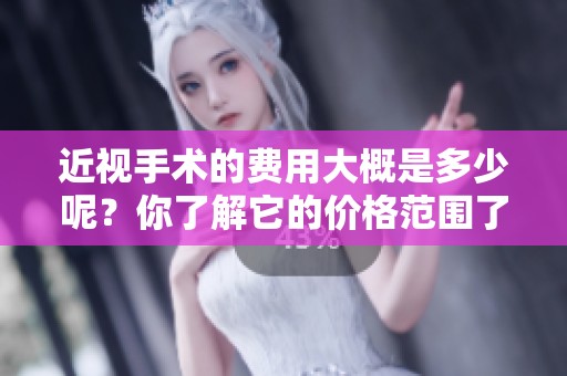 近视手术的费用大概是多少呢？你了解它的价格范围了吗？