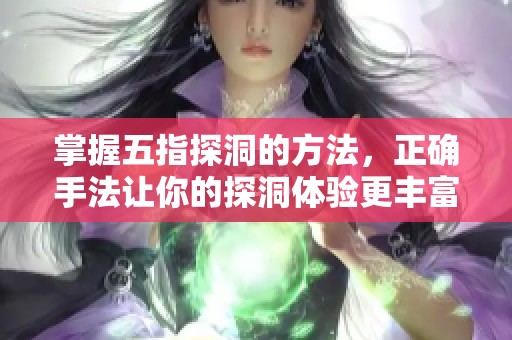 掌握五指探洞的方法，正确手法让你的探洞体验更丰富