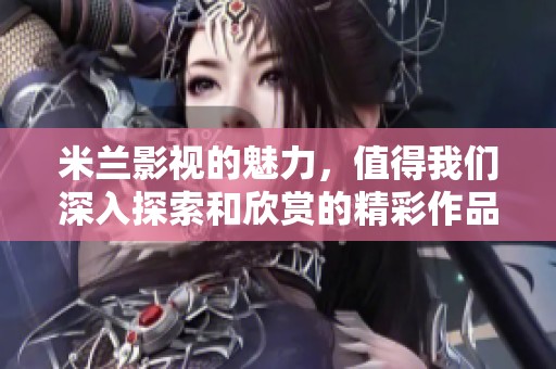 米兰影视的魅力，值得我们深入探索和欣赏的精彩作品