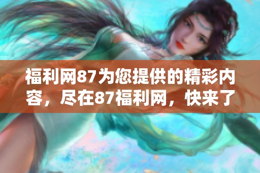 福利网87为您提供的精彩内容，尽在87福利网，快来了解吧