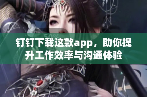 钉钉下载这款app，助你提升工作效率与沟通体验