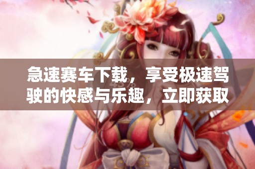 急速赛车下载，享受极速驾驶的快感与乐趣，立即获取体验吧！