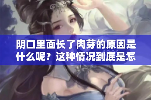 阴口里面长了肉芽的原因是什么呢？这种情况到底是怎么回事呢？
