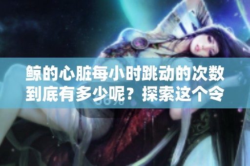 鲸的心脏每小时跳动的次数到底有多少呢？探索这个令人惊讶的生物之谜。