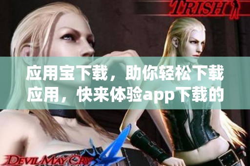 应用宝下载，助你轻松下载应用，快来体验app下载的乐趣！