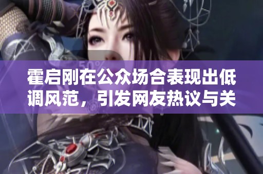 霍启刚在公众场合表现出低调风范，引发网友热议与关注。