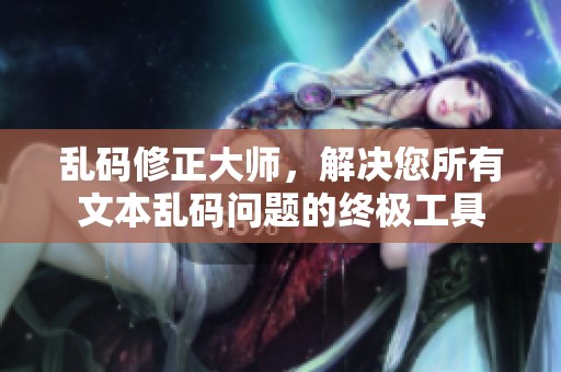乱码修正大师，解决您所有文本乱码问题的终极工具