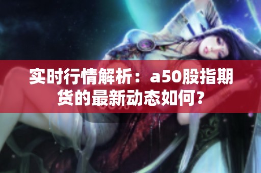 实时行情解析：a50股指期货的最新动态如何？