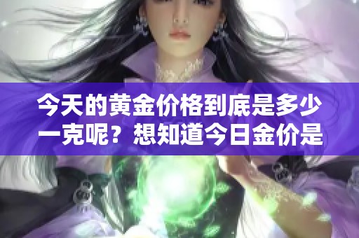 今天的黄金价格到底是多少一克呢？想知道今日金价是多少，请关注我们。