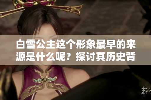 白雪公主这个形象最早的来源是什么呢？探讨其历史背景与演变过程。
