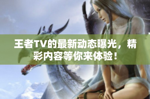 王者TV的最新动态曝光，精彩内容等你来体验！