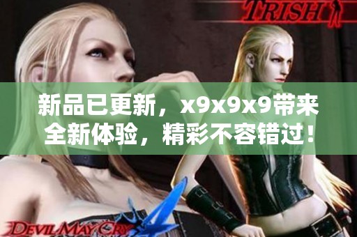 新品已更新，x9x9x9带来全新体验，精彩不容错过！