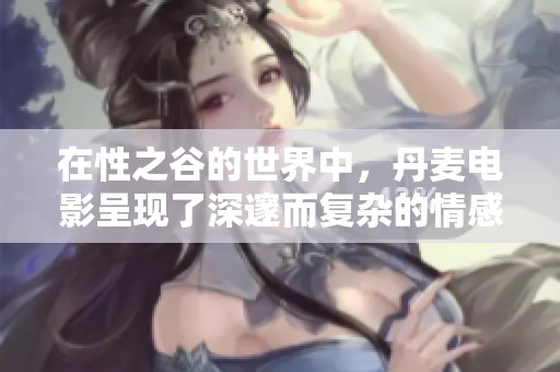 在性之谷的世界中，丹麦电影呈现了深邃而复杂的情感探索
