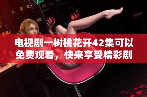 电视剧一树桃花开42集可以免费观看，快来享受精彩剧情吧