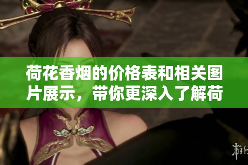荷花香烟的价格表和相关图片展示，带你更深入了解荷花香烟的魅力