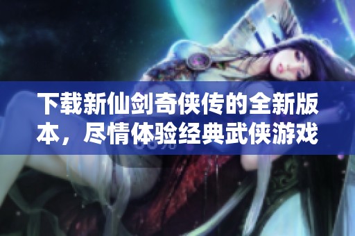 下载新仙剑奇侠传的全新版本，尽情体验经典武侠游戏乐趣！