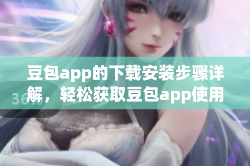 豆包app的下载安装步骤详解，轻松获取豆包app使用体验