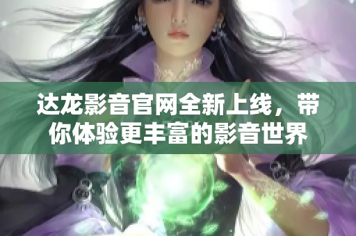 达龙影音官网全新上线，带你体验更丰富的影音世界