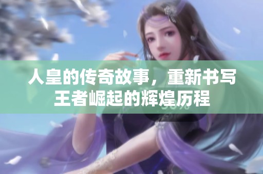 人皇的传奇故事，重新书写王者崛起的辉煌历程