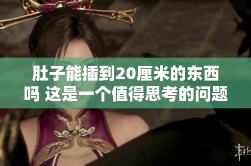 肚子能插到20厘米的东西吗 这是一个值得思考的问题