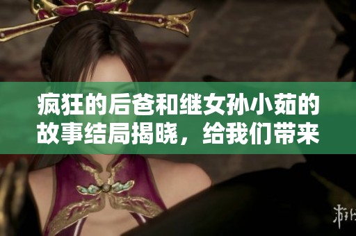 疯狂的后爸和继女孙小茹的故事结局揭晓，给我们带来了怎样的惊喜呢