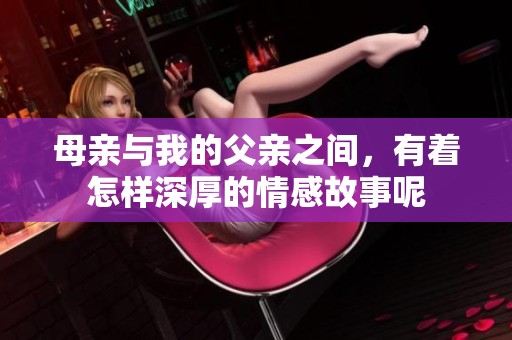 母亲与我的父亲之间，有着怎样深厚的情感故事呢