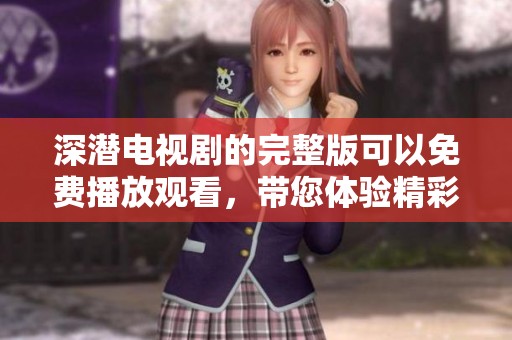 深潜电视剧的完整版可以免费播放观看，带您体验精彩剧情的魅力