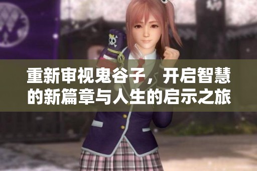 重新审视鬼谷子，开启智慧的新篇章与人生的启示之旅