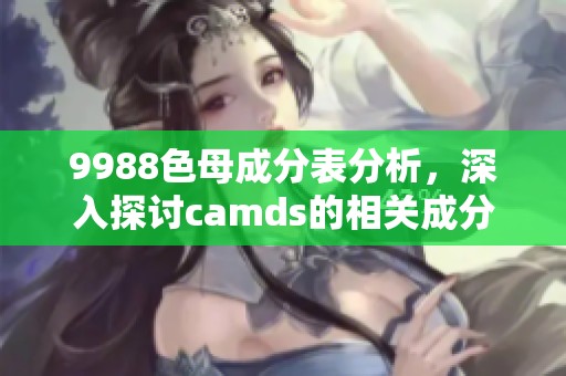 9988色母成分表分析，深入探讨camds的相关成分和应用