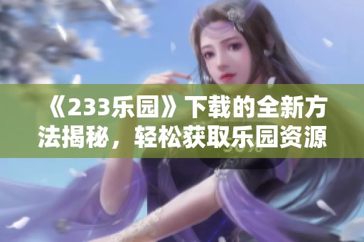 《233乐园》下载的全新方法揭秘，轻松获取乐园资源不再难