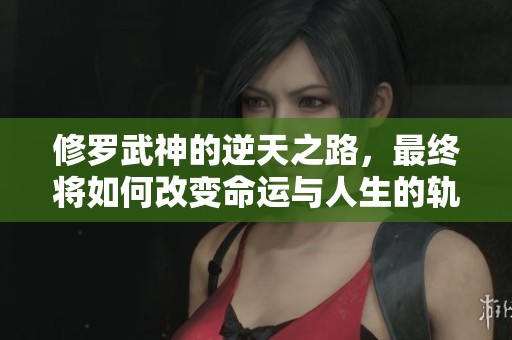 修罗武神的逆天之路，最终将如何改变命运与人生的轨迹呢