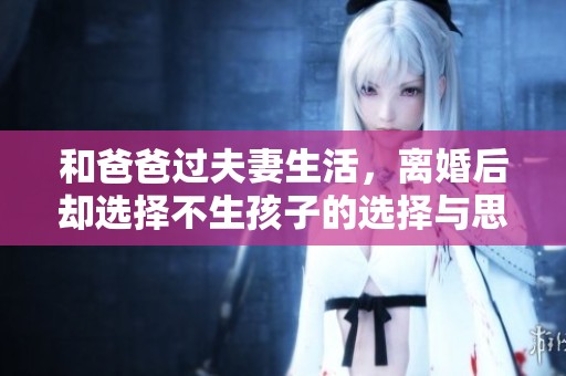 和爸爸过夫妻生活，离婚后却选择不生孩子的选择与思考