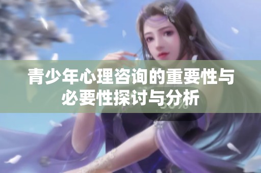 青少年心理咨询的重要性与必要性探讨与分析